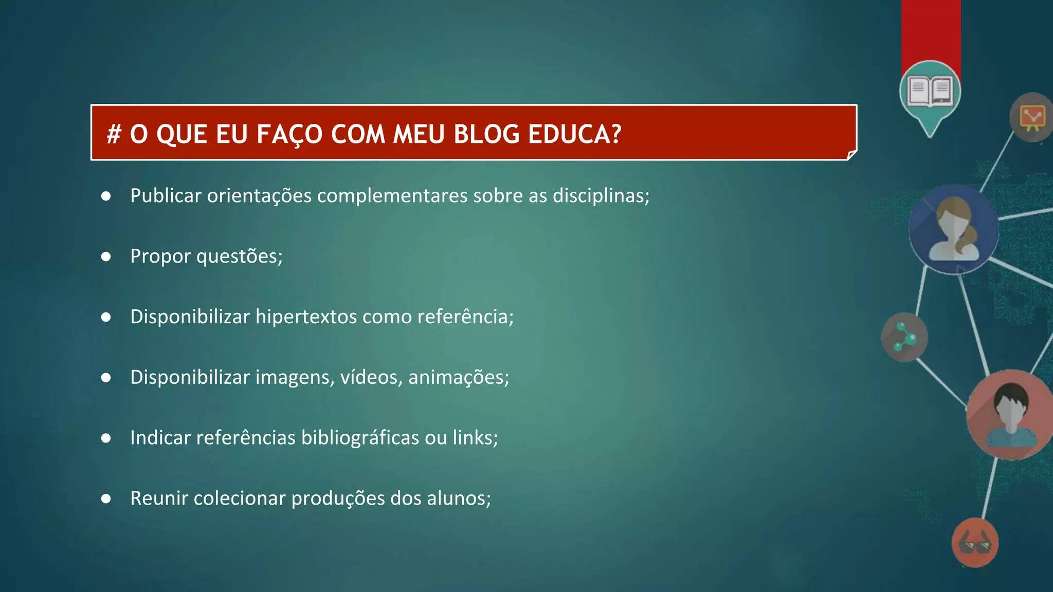 # O QUE EU FAÇO COM MEU BLOG EDUCA?
● Publicar orientações complementares sobre as disciplinas;
● Propor questões;
● Disponibilizar hipertextos como referência;
● Disponibilizar imagens, vídeos, animações;
● Indicar referências bibliográficas ou links;
● Reunir colecionar produções dos alunos;
 