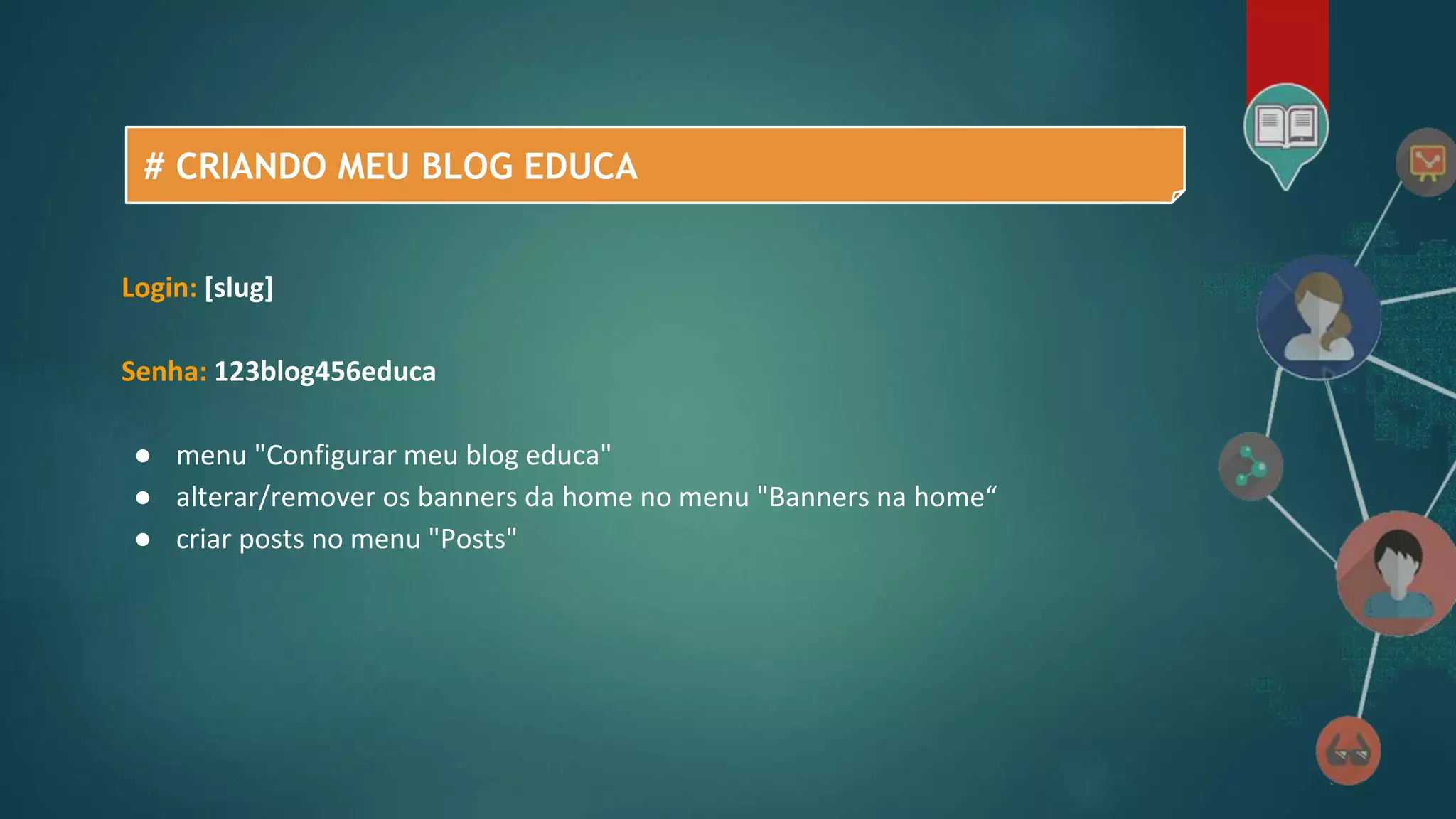 # CRIANDO MEU BLOG EDUCA
Login: [slug]
Senha: 123blog456educa
● menu "Configurar meu blog educa"
● alterar/remover os banners da home no menu "Banners na home“
● criar posts no menu "Posts"
 