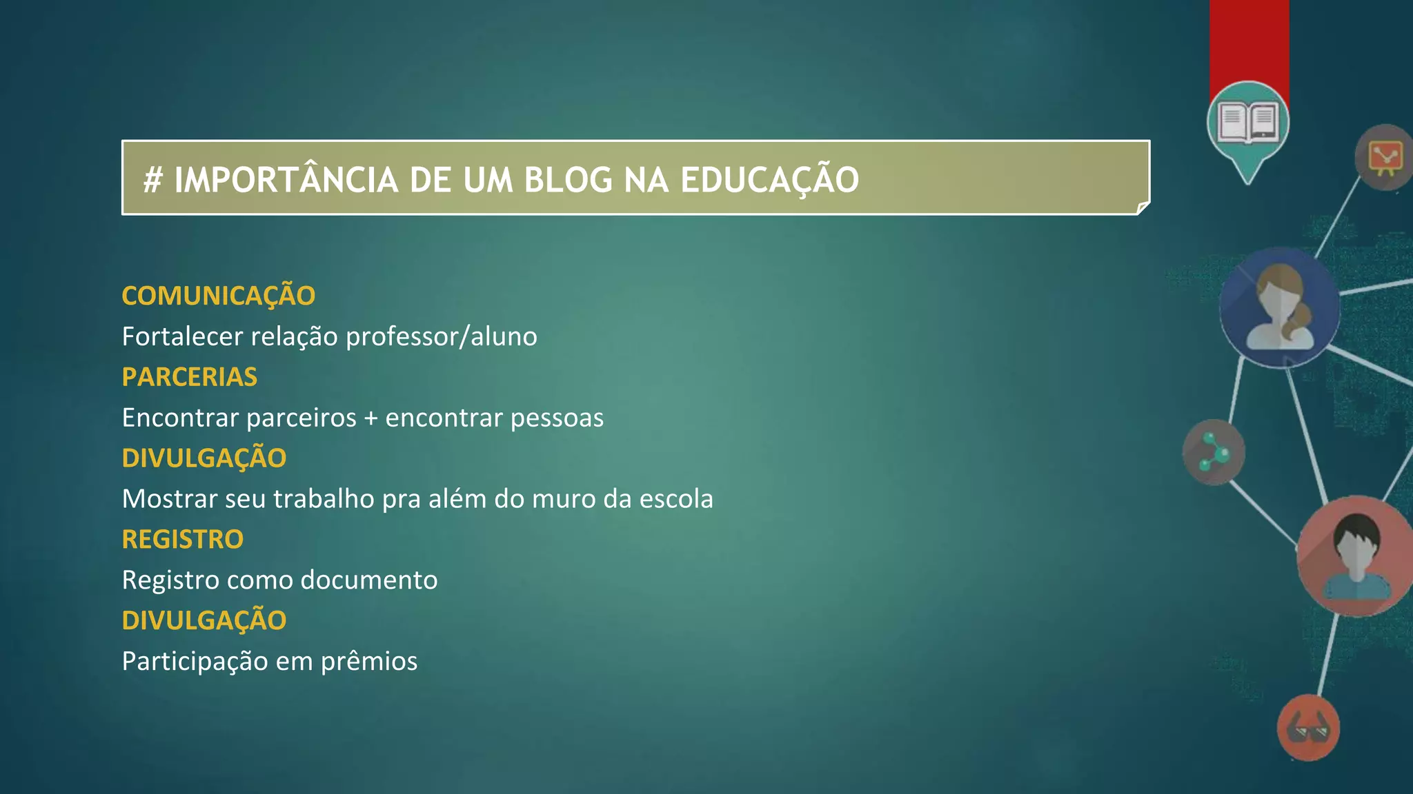 # IMPORTÂNCIA DE UM BLOG NA EDUCAÇÃO
COMUNICAÇÃO
Fortalecer relação professor/aluno
PARCERIAS
Encontrar parceiros + encontrar pessoas
DIVULGAÇÃO
Mostrar seu trabalho pra além do muro da escola
REGISTRO
Registro como documento
DIVULGAÇÃO
Participação em prêmios
 