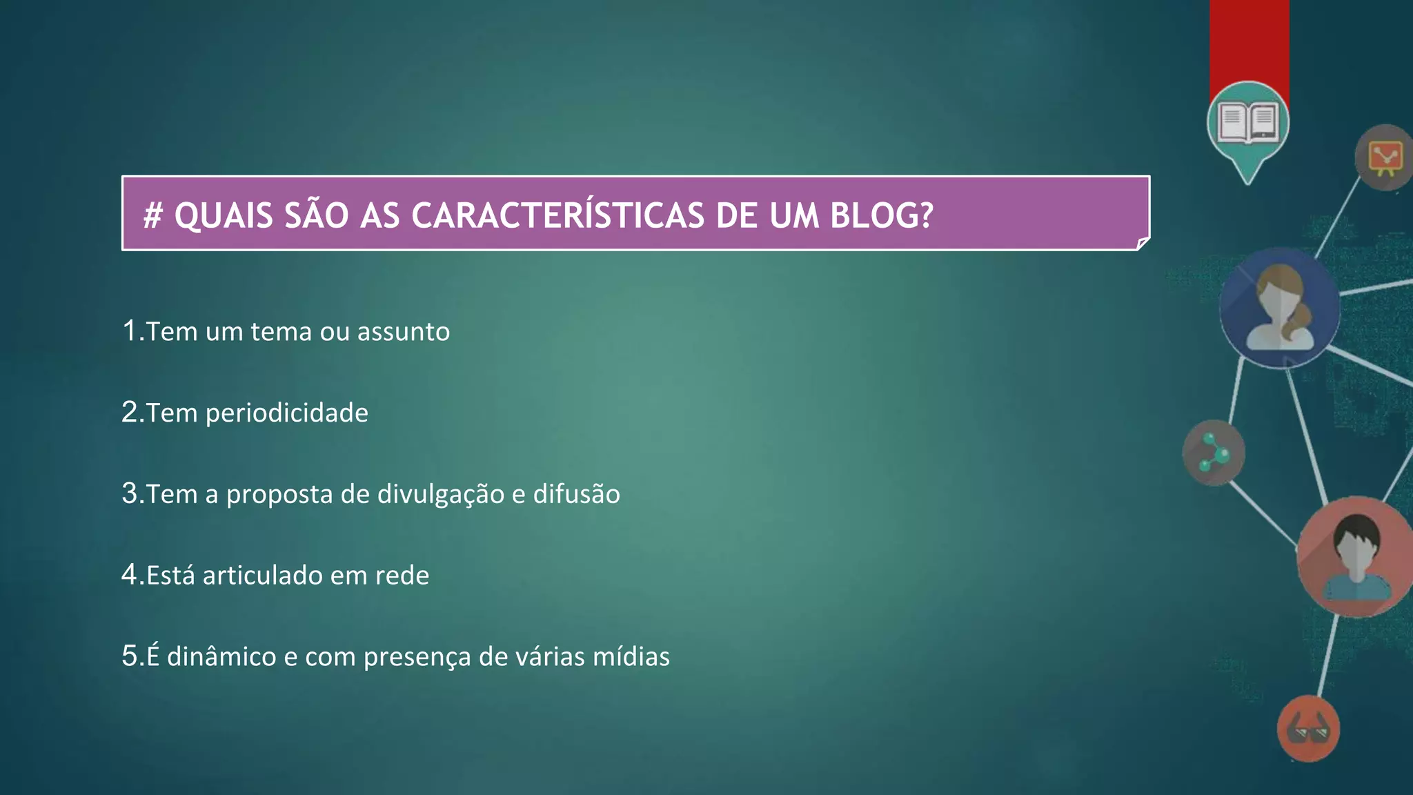 # QUAIS SÃO AS CARACTERÍSTICAS DE UM BLOG?
1.Tem um tema ou assunto
2.Tem periodicidade
3.Tem a proposta de divulgação e difusão
4.Está articulado em rede
5.É dinâmico e com presença de várias mídias
 