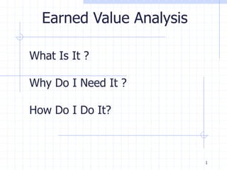 1
What Is It ?
Why Do I Need It ?
How Do I Do It?
Earned Value Analysis
 