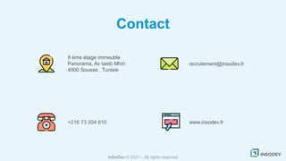 Contact
InSoDev © 2021 – All rights reserved
8 ème étage immeuble
Panorama, Av taieb Mhiri
4000 Sousse , Tunisie
www.insodev.fr
recrutement@insodev.fr
+216 73 204 810
 