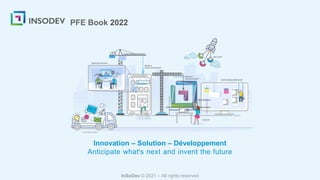 PFE Book 2022
Innovation – Solution – Développement
Anticipate what's next and invent the future
InSoDev © 2021 – All rights reserved
 