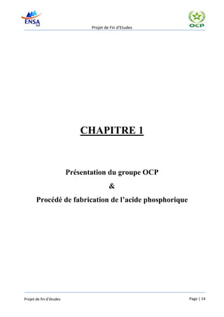 Projet de Fin d’Etudes




                             CHAPITRE 1


                         Présentation du groupe OCP
                                         &
       Procédé de fabrication de l’acide phosphorique




Projet de fin d’études                                   Page | 14
 