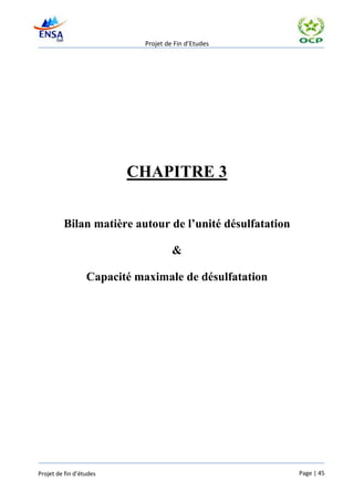 Projet de Fin d’Etudes




                         CHAPITRE 3


         Bilan matière autour de l’unité désulfatation

                                      &

                  Capacité maximale de désulfatation




Projet de fin d’études                                   Page | 45
 
