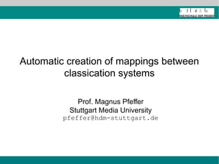 Automatic creation of mappings between
classification systems
Prof. Magnus Pfeffer
Stuttgart Media University
pfeffer@hdm-stuttgart.de
 