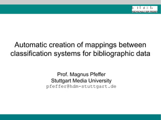 Automatic creation of mappings between
classification systems for bibliographic data
Prof. Magnus Pfeffer
Stuttgart Media University
pfeffer@hdm-stuttgart.de

 
