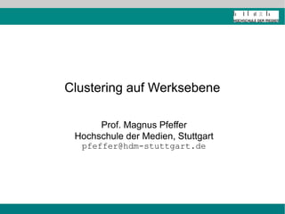 Clustering auf Werksebene

      Prof. Magnus Pfeffer
 Hochschule der Medien, Stuttgart
  pfeffer@hdm-stuttgart.de
 
