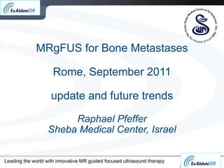 MRgFUS for Bone Metastases Rome, September 2011 update and future trends Raphael Pfeffer Sheba Medical Center, Israel Leading the world with innovative MR guided focused ultrasound therapy 