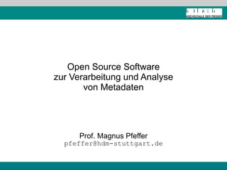 Open Source Software
zur Verarbeitung und Analyse
von Metadaten
Prof. Magnus Pfeffer
pfeffer@hdm-stuttgart.de
 
