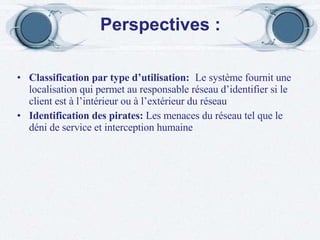 Perspectives : Classification par type d’utilisation:   Le système fournit une localisation qui permet au responsable réseau d’identifier si le client est à l’intérieur ou à l’extérieur du réseau Identification des pirates:   Les menaces du réseau tel que le déni de service et interception humaine  