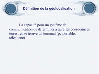 La capacité pour un système de communication de déterminer à qu’elles coordonnées terrestres se trouve un terminal (pc portable, téléphone) Définition de la géolocalisation 