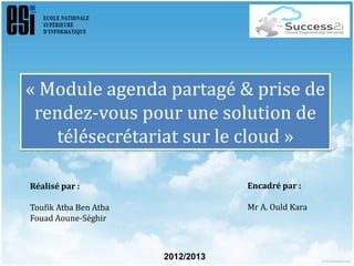 « Module agenda partagé & prise de
rendez-vous pour une solution de
télésecrétariat sur le cloud »
Réalisé par :
Toufik Atba Ben Atba
Fouad Aoune-Séghir
Encadré par :
Mr A. Ould Kara
2012/2013
 
