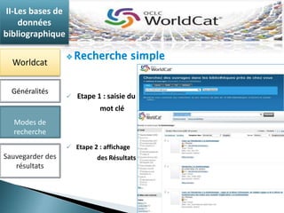II-Les bases de 
données 
bibliographique 
Worldcat 
Généralités  Etape 1 : saisie du 
Modes de 
recherche 
Sauvegarder des 
résultats 
mot clé 
 Etape 2 : affichage 
des Résultats 
 