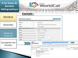Exemple : 
II-Les bases de 
données 
bibliographique 
Worldcat 
Généralités 
Modes de 
recherche 
Sauvegarder des 
résultats 
 