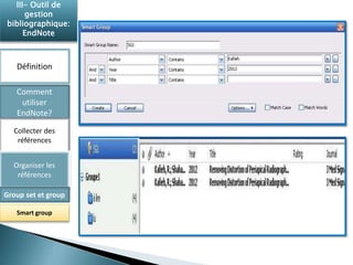 III- Outil de 
gestion 
bibliographique: 
EndNote 
Définition 
Comment 
utiliser 
EndNote? 
Collecter des 
références 
Organiser les 
références 
Group set et group 
Smart group 
 