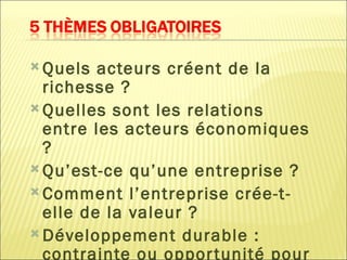  Quels  acteurs créent de la
  richesse ?
 Quelles sont les relations
  entre les acteurs économiques
  ?
 Qu’est-ce qu’une entreprise ?
 Comment l’entreprise crée-t-
  elle de la valeur ?
 Développement durable :
  contrainte ou oppor tunité pour
 