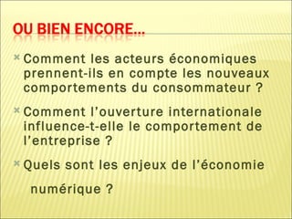  Comment  les acteurs économiques
 prennent-ils en compte les nouveaux
 compor tements du consommateur ?
 Comment   l’ouver ture internationale
 influence-t-elle le compor tement de
 l’entreprise ?
 Quels   sont les enjeux de l’économie
  numérique ?
 