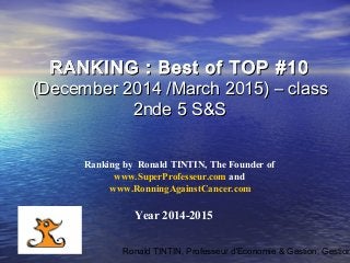 Ronald TINTIN, Professeur d'Economie & Gestion, Gestion
Ranking by Ronald TINTIN, The Founder of
www.SuperProfesseur.com and
www.RonningAgainstCancer.com
Year 2014-2015
RANKING : Best of TOP #10RANKING : Best of TOP #10
(December 2014 /March 2015) – class(December 2014 /March 2015) – class
2nde 5 S&S2nde 5 S&S
 