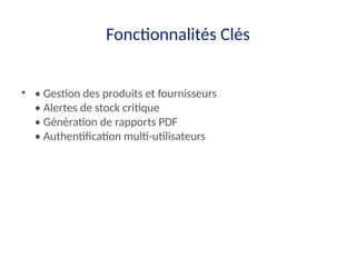 Fonctionnalités Clés
• • Gestion des produits et fournisseurs
• Alertes de stock critique
• Génération de rapports PDF
• Authentification multi-utilisateurs
 
