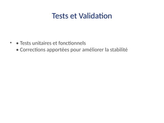 Tests et Validation
• • Tests unitaires et fonctionnels
• Corrections apportées pour améliorer la stabilité
 