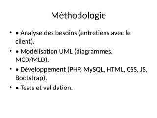 Méthodologie
• • Analyse des besoins (entretiens avec le
client).
• • Modélisation UML (diagrammes,
MCD/MLD).
• • Développement (PHP, MySQL, HTML, CSS, JS,
Bootstrap).
• • Tests et validation.
 