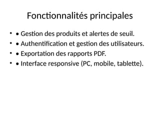 Fonctionnalités principales
• • Gestion des produits et alertes de seuil.
• • Authentification et gestion des utilisateurs.
• • Exportation des rapports PDF.
• • Interface responsive (PC, mobile, tablette).
 