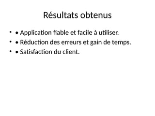 Résultats obtenus
• • Application fiable et facile à utiliser.
• • Réduction des erreurs et gain de temps.
• • Satisfaction du client.
 