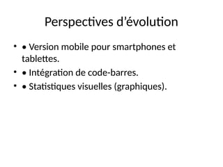 Perspectives d’évolution
• • Version mobile pour smartphones et
tablettes.
• • Intégration de code-barres.
• • Statistiques visuelles (graphiques).
 