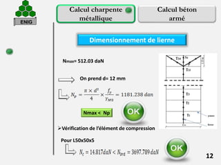 12
Calcul charpente
métallique
Calcul béton
armé
Dimensionnement de lierne
On prend d= 12 mm
Nmax= 512.03 daN
Nmax < Np
Vérification de l’élément de compression
Pour L50x50x5
ENIG
 