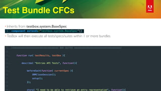 Test Bundle CFCs
• Inherits from testbox.system.BaseSpec 
• TesBox will then execute all tests/specs/suites within 1 or more bundles
 