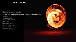 RUN TESTS
• Execute bundles via the URL
• http://localhost/tests/bundle.cfc?method=runRemote
• SOAP Runner
• HTTP/REST Runner
• ANT Runner
• NodeJS Runner
• CommandBox Runner
• Custom Runner
 