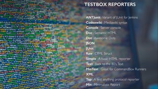 TESTBOX REPORTERS
•ANTJunit :Variant of JUnit for Jenkins
•Codexwiki : Mediawiki syntax
•Console : Server console
•Doc : Semantic HTML
•Dot :Awesome Dots
•JSON
•JUnit
•Raw : CFML Struct
•Simple :A basic HTML reporter
•Text : Back to the 80’s,Text
•MinText : Great for CommandBox Runners
•XML 
•Tap :A test anything protocol reporter
•Min : Minimalistic Report
 