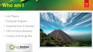 Who am I
• Luis Majano
• Computer Engineer
• Imported from El Salvador
• CEO of Ortus Solutions
• Creator of all things Box
 