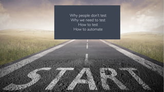 Why people don’t test
Why we need to test
How to test
How to automate
 