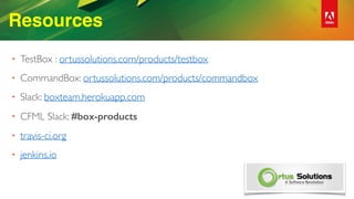 Resources
• TestBox : ortussolutions.com/products/testbox
• CommandBox: ortussolutions.com/products/commandbox
• Slack: boxteam.herokuapp.com
• CFML Slack: #box-products
• travis-ci.org
• jenkins.io
 