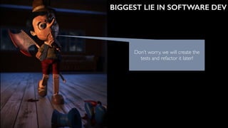 BIGGEST LIE IN SOFTWARE DEV
 
Don’t worry, we will create the
tests and refactor it later!
 