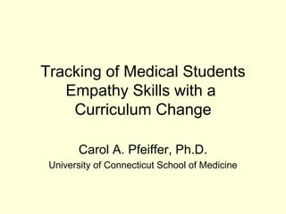 Tracking of Medical Students Empathy Skills with a  Curriculum Change Carol A. Pfeiffer, Ph.D. University of Connecticut School of Medicine 