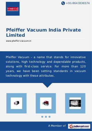 +91-9643336574
A Member of
Pfeiffer Vacuum India Private
Limited
www.pfeiffer-vacuum.in
Pfeiﬀer Vacuum – a name that stands for innovative
solutions, high technology and dependable products,
along with ﬁrst-class service. For more than 120
years, we have been setting standards in vacuum
technology with these attributes.
 
