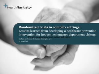 Randomized trials in complex settings:
Lessons learned from developing a healthcare prevention
intervention for frequent emergency department visitors
Nuffield conference: Evaluation of complex care
22 June 2015
Person-centred care and patient activation
 