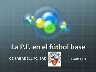 La P.F. en el fútbol base
CE SABADELL FC, SAD TEMP. 13-14
 