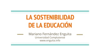 LA SOSTENIBILIDAD
DE LA EDUCACIÓN
Mariano Fernández Enguita
Universidad Complutense
www.enguita.info
 