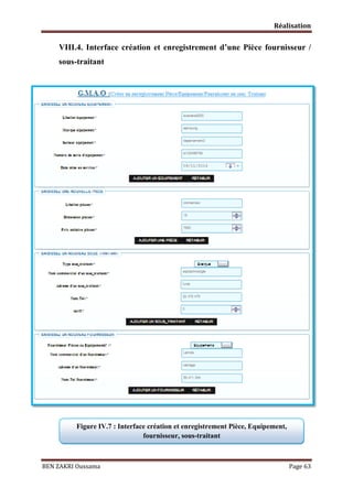 Réalisation

VIII.4. Interface création et enregistrement d’une Pièce fournisseur /
sous-traitant

Figure IV.7 : Interface création et enregistrement Pièce, Equipement,
fournisseur, sous-traitant

BEN ZAKRI Oussama

Page 63

 