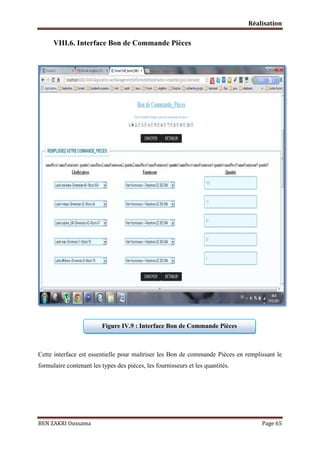 Réalisation

VIII.6. Interface Bon de Commande Pièces

Figure IV.9 : Interface Bon de Commande Pièces

Cette interface est essentielle pour maîtriser les Bon de commande Pièces en remplissant le
formulaire contenant les types des pièces, les fournisseurs et les quantités.

BEN ZAKRI Oussama

Page 65

 