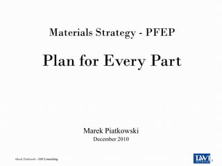 Materials Strategy - PFEP

                    Plan for Every Part



                                    Marek Piatkowski
                                      December 2010


Marek Piatkowski – FSP Consulting
                                                       1
 