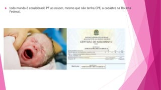  todo mundo é considerado PF ao nascer, mesmo que não tenha CPF, o cadastro na Receita
Federal.
 