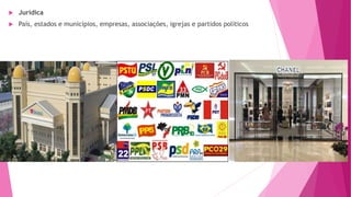  Jurídica
 País, estados e municípios, empresas, associações, igrejas e partidos políticos
 