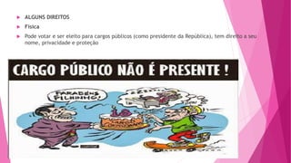 ALGUNS DIREITOS
 Física
 Pode votar e ser eleito para cargos públicos (como presidente da República), tem direito a seu
nome, privacidade e proteção
 