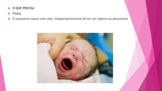  O QUE PRECISA
 Física
 É necessário nascer com vida, independentemente de ter um registro ou documento
 