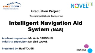 Graduation Project
Academic supervisor: Mr. Amir GARGOURI
Industrial supervisor: Mr. Zied LOUKIL
Presented by: Hani YOUSFI 2017-2018
Intelligent Navigation Aid
System (NAS)
Telecommunications Engineering
 